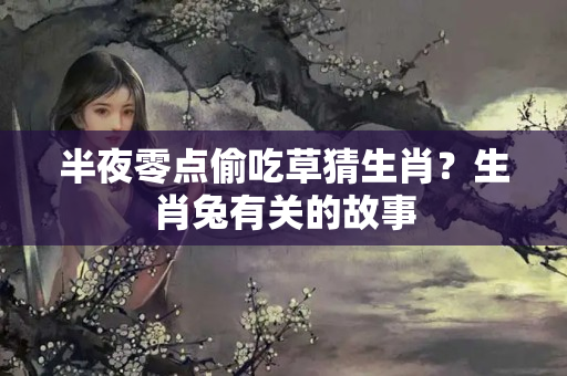 半夜零点偷吃草猜生肖？生肖兔有关的故事