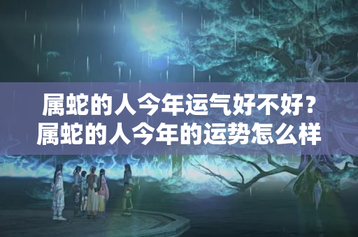 属蛇的人今年运气好不好？属蛇的人今年的运势怎么样啊？