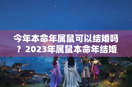 今年本命年属鼠可以结婚吗？2023年属鼠本命年结婚好吗怎么说祝福语