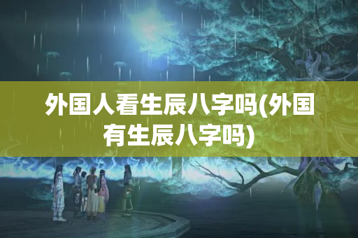 外国人看生辰八字吗(外国有生辰八字吗)