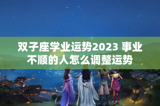 双子座学业运势2023 事业不顺的人怎么调整运势