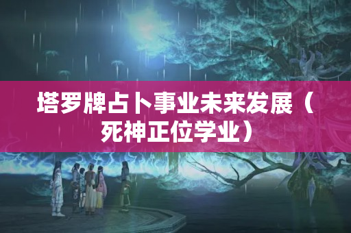 塔罗牌占卜事业未来发展（死神正位学业）