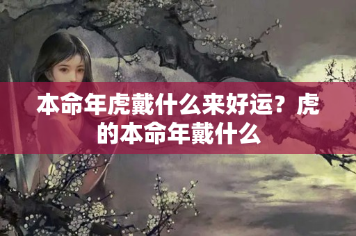 本命年虎戴什么来好运？虎的本命年戴什么