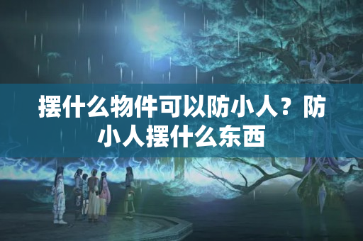 摆什么物件可以防小人？防小人摆什么东西