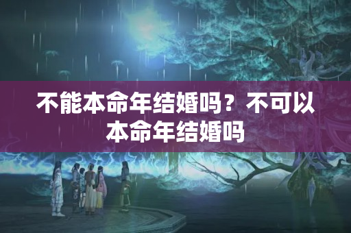 不能本命年结婚吗？不可以本命年结婚吗