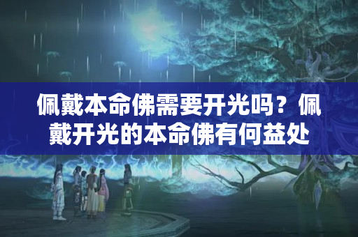 佩戴本命佛需要开光吗？佩戴开光的本命佛有何益处