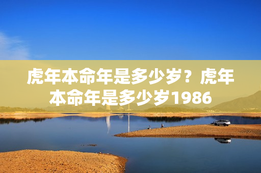 虎年本命年是多少岁？虎年本命年是多少岁1986