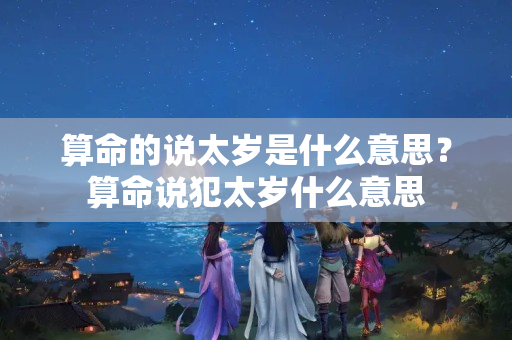 算命的说太岁是什么意思？算命说犯太岁什么意思