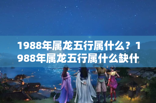 1988年属龙五行属什么？1988年属龙五行属什么缺什么