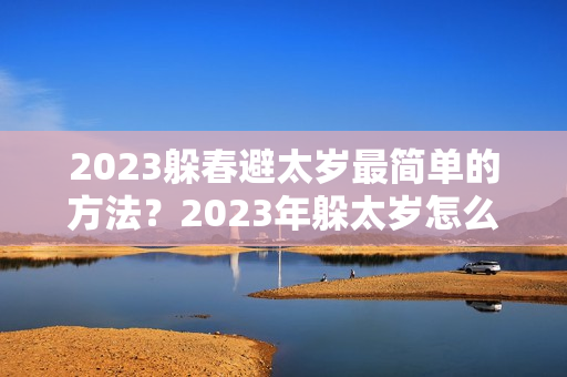 2023躲春避太岁最简单的方法？2023年躲太岁怎么躲