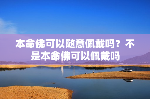 本命佛可以随意佩戴吗？不是本命佛可以佩戴吗