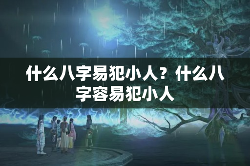 什么八字易犯小人？什么八字容易犯小人