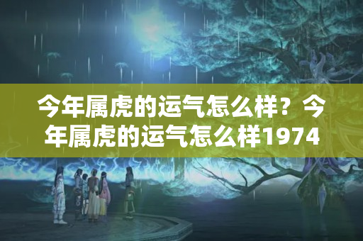 今年属虎的运气怎么样？今年属虎的运气怎么样1974