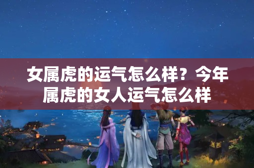 女属虎的运气怎么样？今年属虎的女人运气怎么样