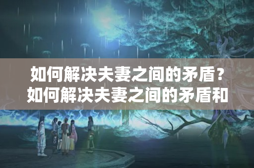 如何解决夫妻之间的矛盾？如何解决夫妻之间的矛盾和冲突