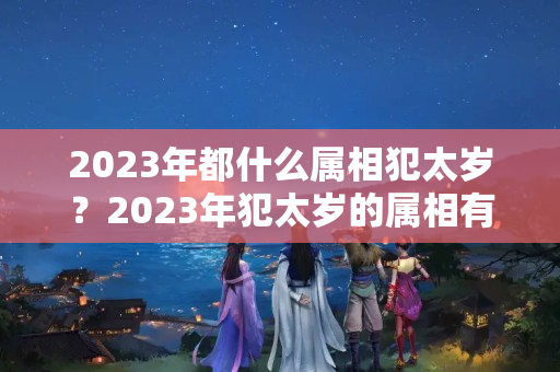 2023年都什么属相犯太岁？2023年犯太岁的属相有哪些