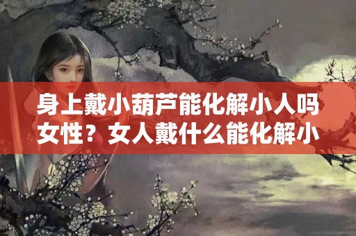 身上戴小葫芦能化解小人吗女性？女人戴什么能化解小人?