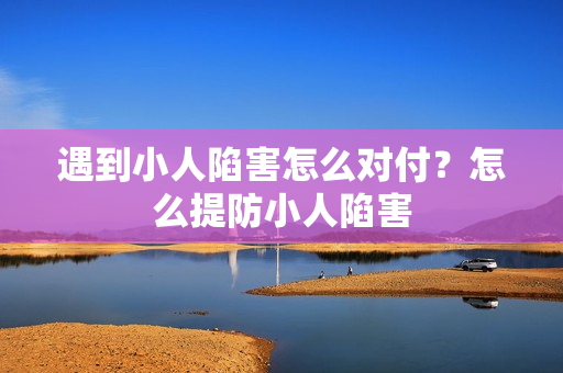 遇到小人陷害怎么对付？怎么提防小人陷害