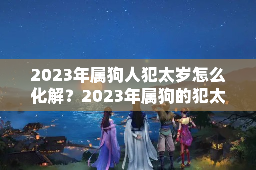 2023年属狗人犯太岁怎么化解？2023年属狗的犯太岁怎么化解