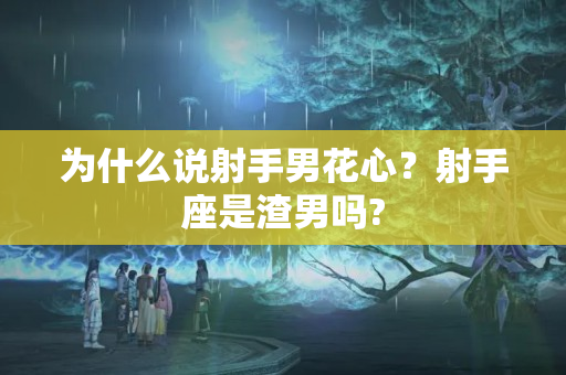 为什么说射手男花心？射手座是渣男吗?