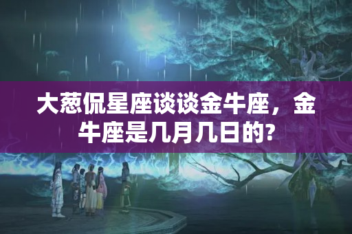 大葱侃星座谈谈金牛座，金牛座是几月几日的?