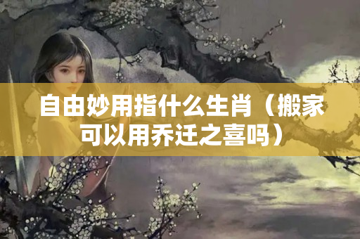 自由妙用指什么生肖（搬家可以用乔迁之喜吗）