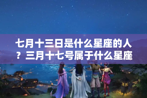 七月十三日是什么星座的人？三月十七号属于什么星座