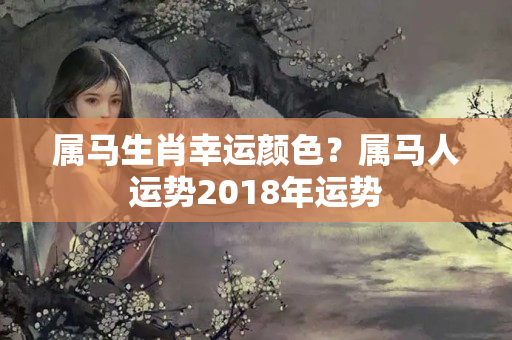 属马生肖幸运颜色？属马人运势2018年运势