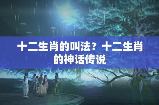 十二生肖的叫法？十二生肖的神话传说