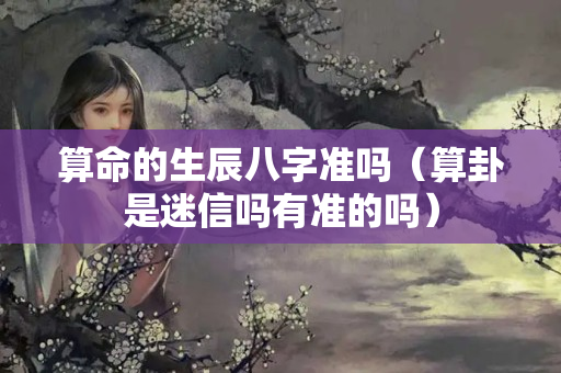 算命的生辰八字准吗（算卦是迷信吗有准的吗）