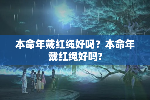 本命年戴红绳好吗？本命年戴红绳好吗?