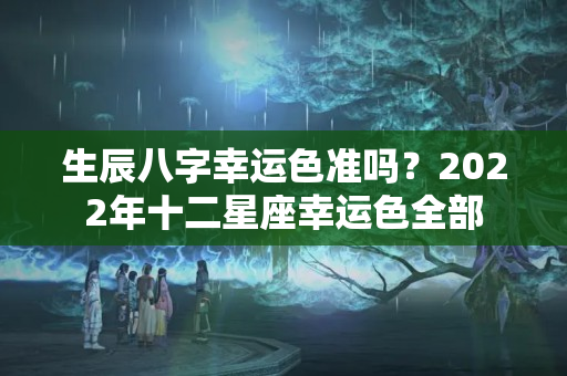 生辰八字幸运色准吗？2022年十二星座幸运色全部