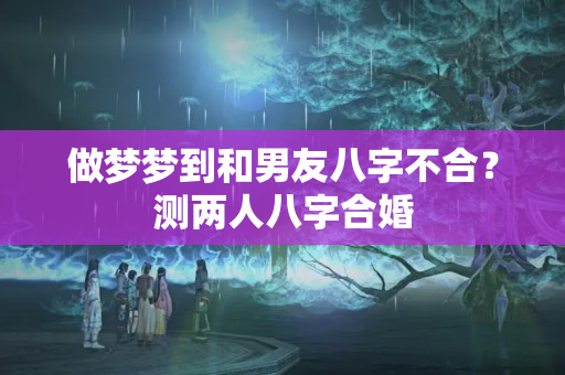 做梦梦到和男友八字不合？测两人八字合婚