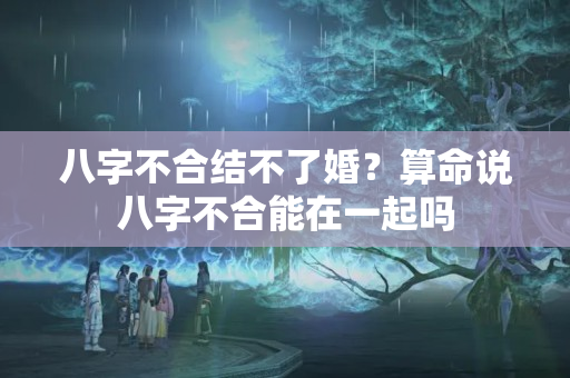 八字不合结不了婚？算命说八字不合能在一起吗