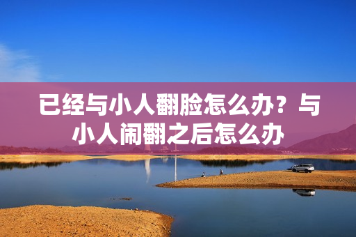 已经与小人翻脸怎么办？与小人闹翻之后怎么办