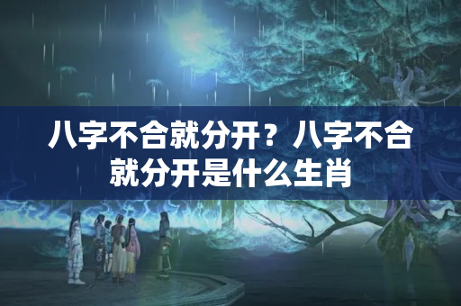 八字不合就分开？八字不合就分开是什么生肖