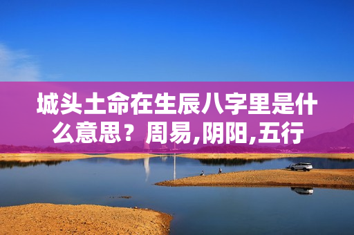 城头土命在生辰八字里是什么意思？周易,阴阳,五行