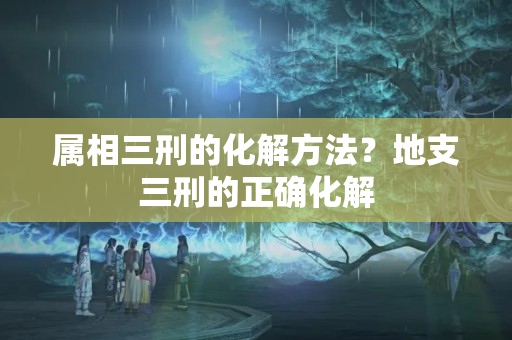 属相三刑的化解方法？地支三刑的正确化解