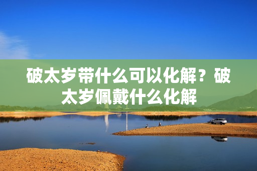 破太岁带什么可以化解？破太岁佩戴什么化解