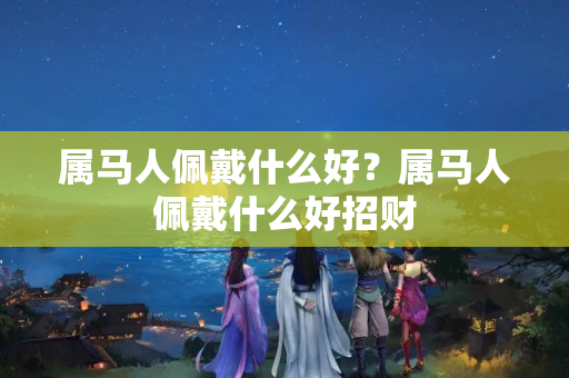 属马人佩戴什么好？属马人佩戴什么好招财