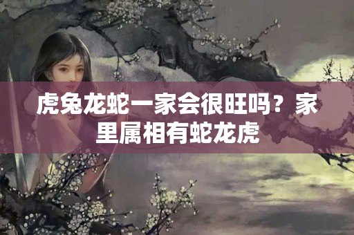 虎兔龙蛇一家会很旺吗？家里属相有蛇龙虎