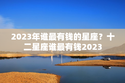 2023年谁最有钱的星座？十二星座谁最有钱2023