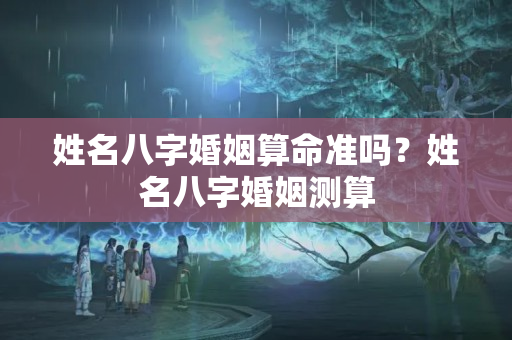 姓名八字婚姻算命准吗？姓名八字婚姻测算