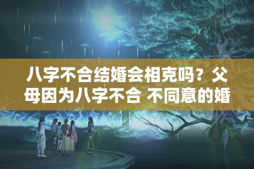 八字不合结婚会相克吗？父母因为八字不合 不同意的婚姻