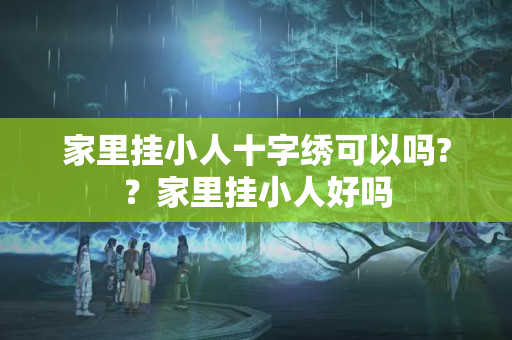 家里挂小人十字绣可以吗?？家里挂小人好吗