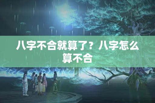 八字不合就算了？八字怎么算不合