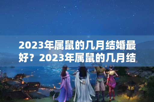 2023年属鼠的几月结婚最好？2023年属鼠的几月结婚最好属猪的2023几月结婚好