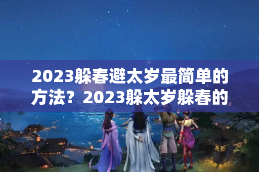 2023躲春避太岁最简单的方法？2023躲太岁躲春的生肖