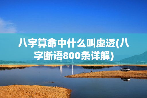 八字算命中什么叫虚透(八字断语800条详解)