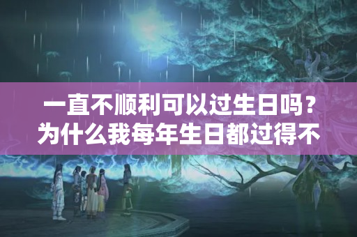 一直不顺利可以过生日吗？为什么我每年生日都过得不顺呢